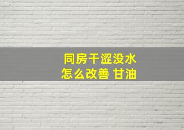 同房干涩没水怎么改善 甘油